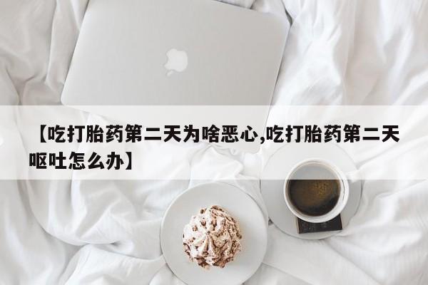 米非米索使用【吃打胎药第二天为啥恶心,吃打胎药第二天呕吐怎么办】