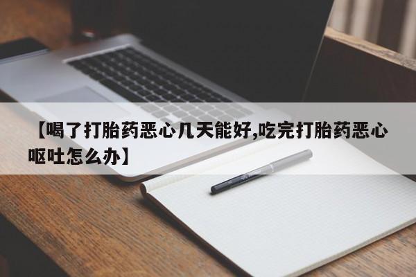 米非米索使用【喝了打胎药恶心几天能好,吃完打胎药恶心呕吐怎么办】