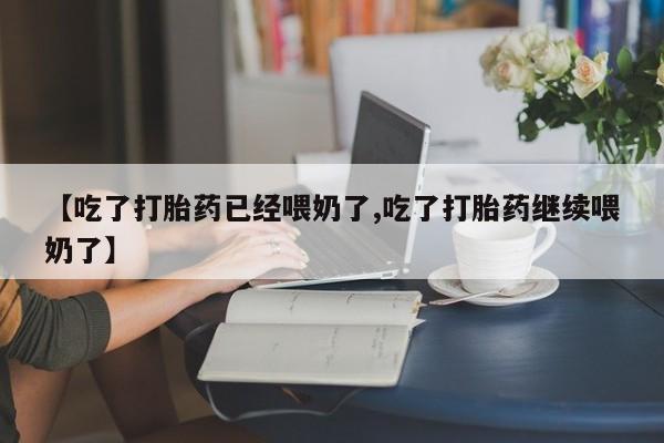 米非米索使用【吃了打胎药已经喂奶了,吃了打胎药继续喂奶了】
