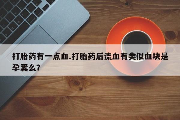 米非米索使用打胎药有一点血.打胎药后流血有类似血块是孕囊么？