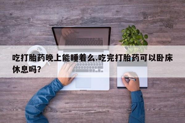 米非米索使用吃打胎药晚上能睡着么.吃完打胎药可以卧床休息吗？