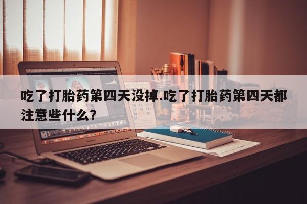 米非米索使用吃了打胎药第四天没掉.吃了打胎药第四天都注意些什么？