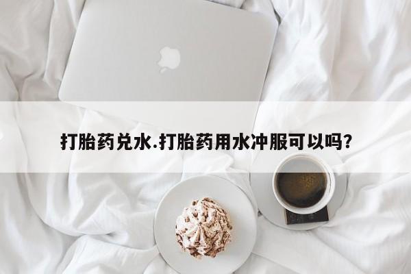 米非米索使用打胎药兑水.打胎药用水冲服可以吗？