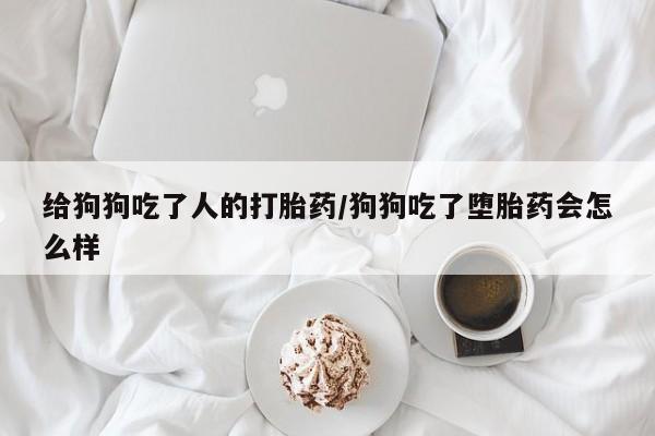 米非米索使用给狗狗吃了人的打胎药/狗狗吃了堕胎药会怎么样