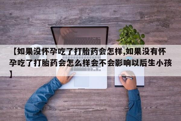 米非米索使用【如果没怀孕吃了打胎药会怎样,如果没有怀孕吃了打胎药会怎么样会不会影响以后生小孩】