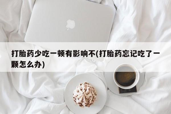 米非米索使用打胎药少吃一顿有影响不(打胎药忘记吃了一颗怎么办)