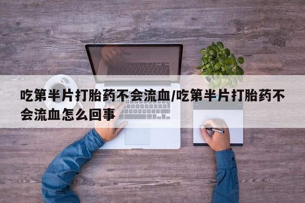 米非米索使用吃第半片打胎药不会流血/吃第半片打胎药不会流血怎么回事