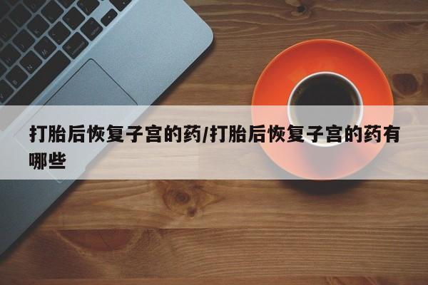 米非米索使用打胎后恢复子宫的药/打胎后恢复子宫的药有哪些