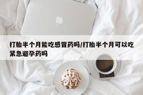米非米索使用打胎半个月能吃感冒药吗/打胎半个月可以吃紧急避孕药吗
