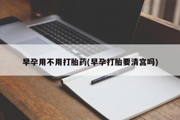 米非米索使用早孕用不用打胎药(早孕打胎要清宫吗)