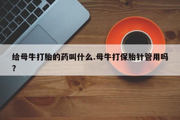 米非米索使用给母牛打胎的药叫什么.母牛打保胎针管用吗？
