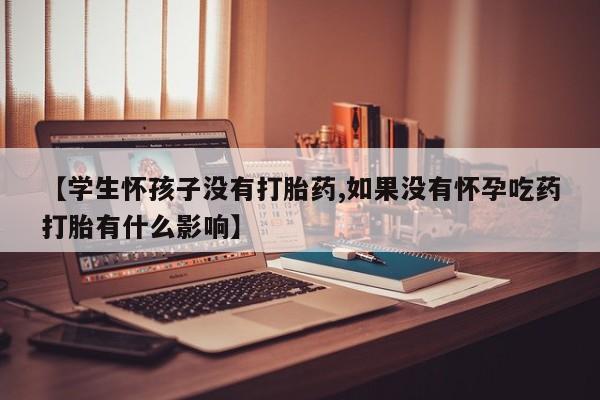 米非米索使用【学生怀孩子没有打胎药,如果没有怀孕吃药打胎有什么影响】