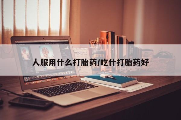 米非米索使用人服用什么打胎药/吃什打胎药好
