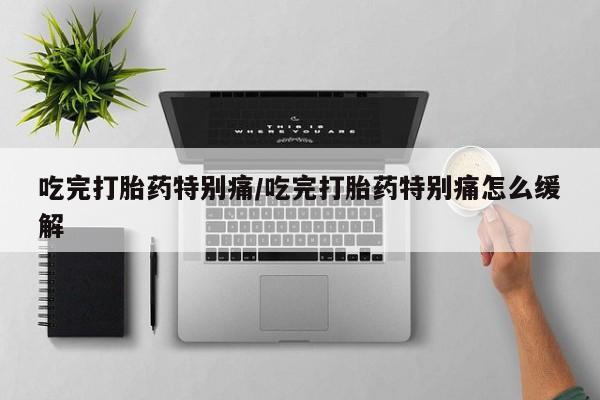 米非米索使用吃完打胎药特别痛/吃完打胎药特别痛怎么缓解