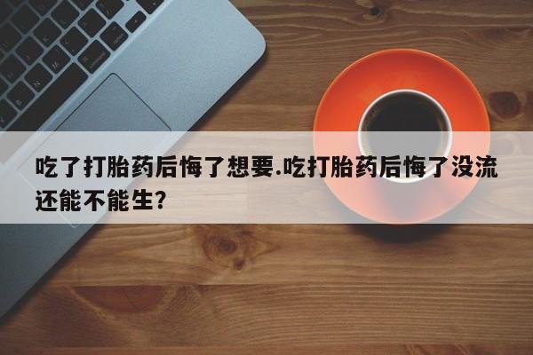 米非米索使用吃了打胎药后悔了想要.吃打胎药后悔了没流还能不能生？