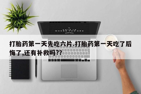 米非米索使用打胎药第一天先吃六片.打胎药第一天吃了后悔了,还有补救吗?？