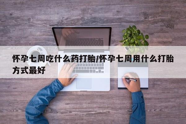 米非米索使用怀孕七周吃什么药打胎/怀孕七周用什么打胎方式最好