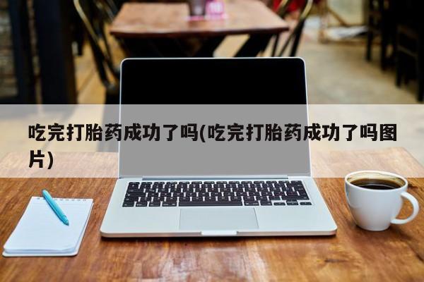米非米索使用吃完打胎药成功了吗(吃完打胎药成功了吗图片)
