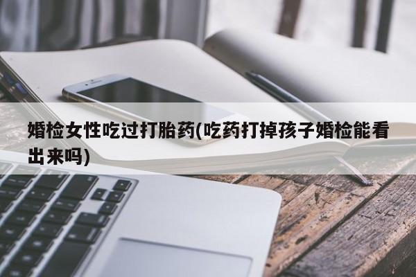米非米索使用婚检女性吃过打胎药(吃药打掉孩子婚检能看出来吗)