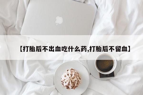 米非米索使用【打胎后不出血吃什么药,打胎后不留血】