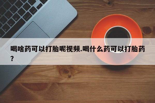 米非米索使用喝啥药可以打胎呢视频.喝什么药可以打胎药？