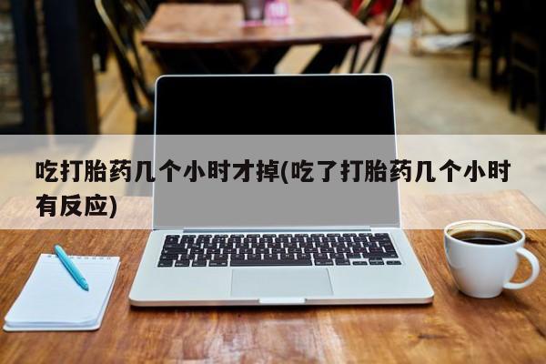 米非米索使用吃打胎药几个小时才掉(吃了打胎药几个小时有反应)