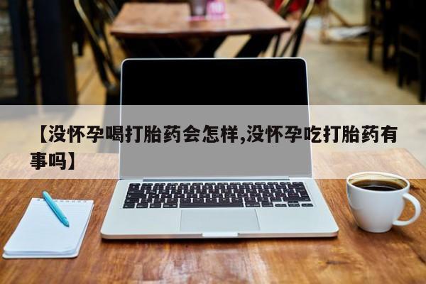 米非米索使用【没怀孕喝打胎药会怎样,没怀孕吃打胎药有事吗】