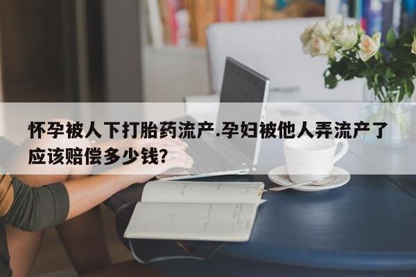 米非米索使用怀孕被人下打胎药流产.孕妇被他人弄流产了应该赔偿多少钱？