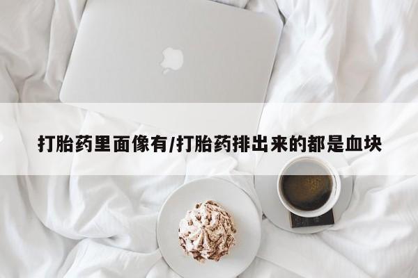 米非米索使用打胎药里面像有/打胎药排出来的都是血块