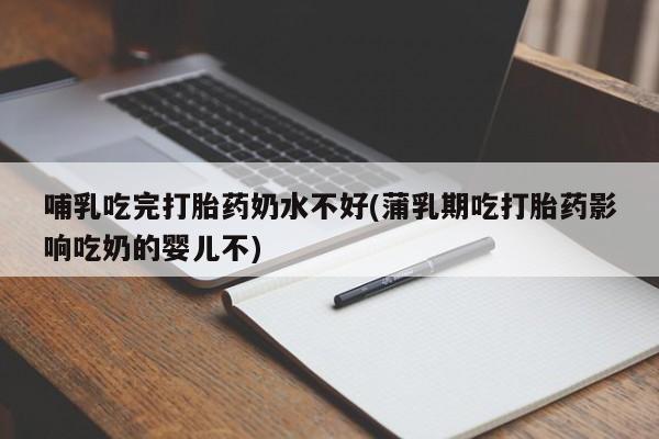 米非米索使用哺乳吃完打胎药奶水不好(蒲乳期吃打胎药影响吃奶的婴儿不)