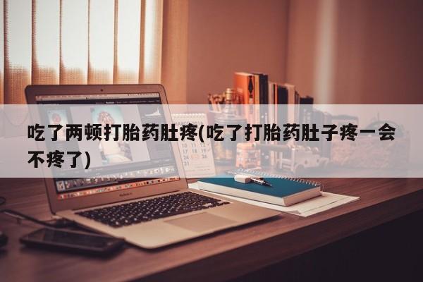 米非米索使用吃了两顿打胎药肚疼(吃了打胎药肚子疼一会不疼了)