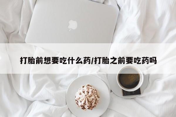 米非米索使用打胎前想要吃什么药/打胎之前要吃药吗