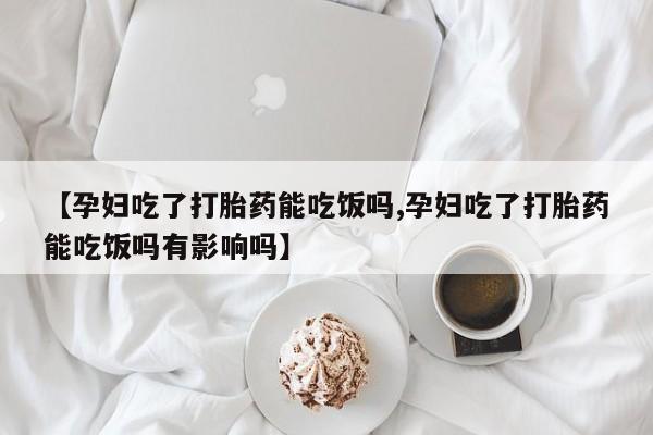米非米索使用【孕妇吃了打胎药能吃饭吗,孕妇吃了打胎药能吃饭吗有影响吗】