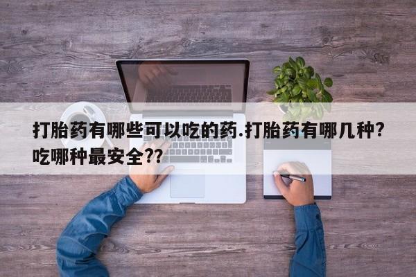 米非米索使用打胎药有哪些可以吃的药.打胎药有哪几种?吃哪种最安全?？