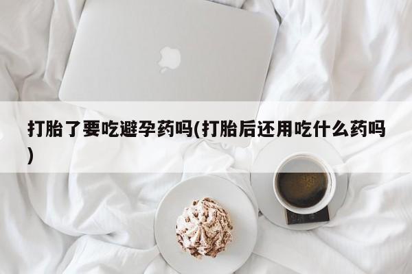 米非米索使用打胎了要吃避孕药吗(打胎后还用吃什么药吗)