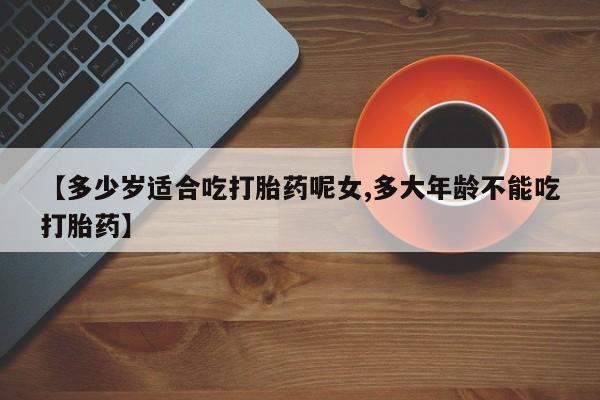 米非米索使用【多少岁适合吃打胎药呢女,多大年龄不能吃打胎药】