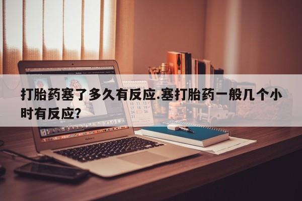 米非米索使用打胎药塞了多久有反应.塞打胎药一般几个小时有反应？