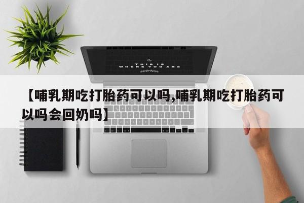 米非米索使用【哺乳期吃打胎药可以吗,哺乳期吃打胎药可以吗会回奶吗】