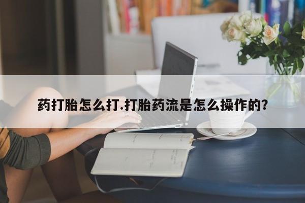 米非米索使用药打胎怎么打.打胎药流是怎么操作的？