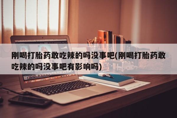米非米索使用刚喝打胎药敢吃辣的吗没事吧(刚喝打胎药敢吃辣的吗没事吧有影响吗)
