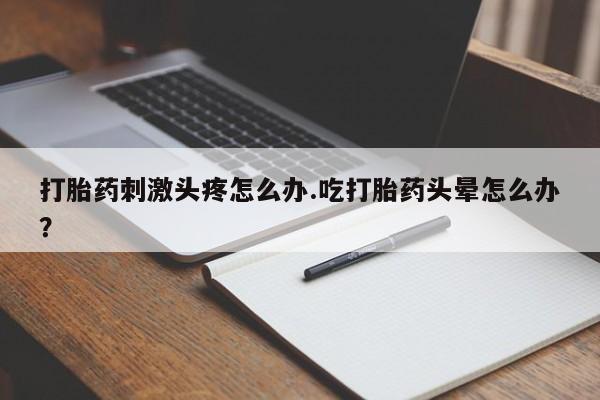 米非米索使用打胎药刺激头疼怎么办.吃打胎药头晕怎么办？