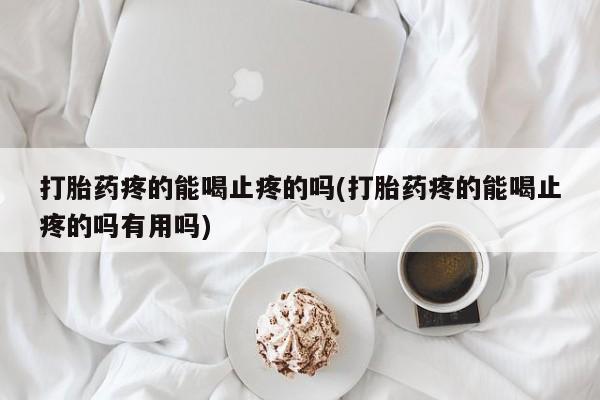 米非米索使用打胎药疼的能喝止疼的吗(打胎药疼的能喝止疼的吗有用吗)