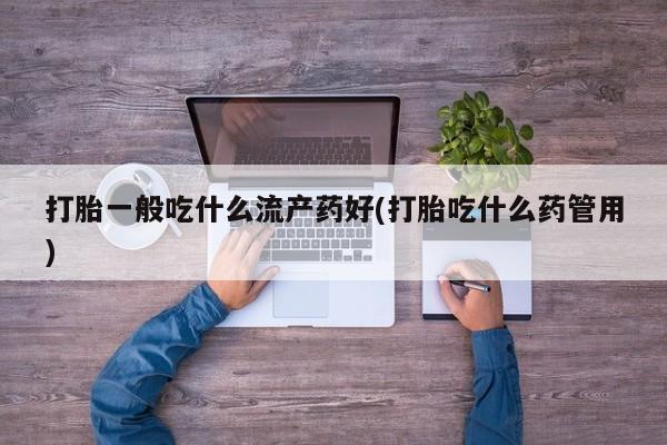 米非米索使用打胎一般吃什么流产药好(打胎吃什么药管用)