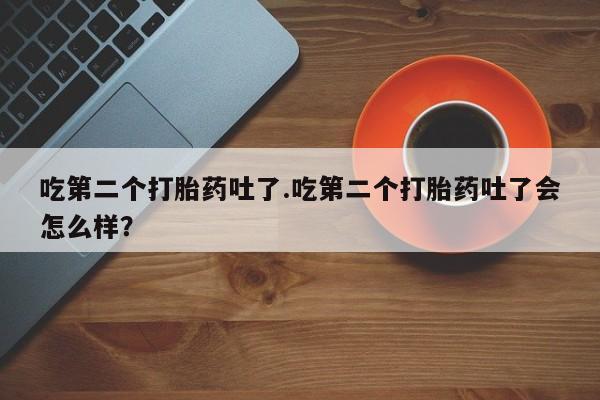 米非米索使用吃第二个打胎药吐了.吃第二个打胎药吐了会怎么样？