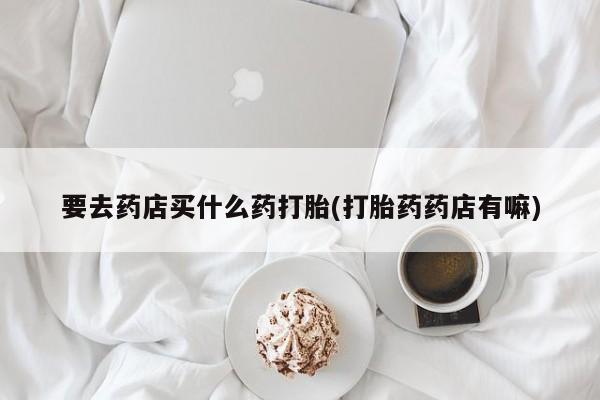 米非米索使用要去药店买什么药打胎(打胎药药店有嘛)