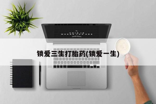 米非米索使用锁爱三生打胎药(锁爱一生)