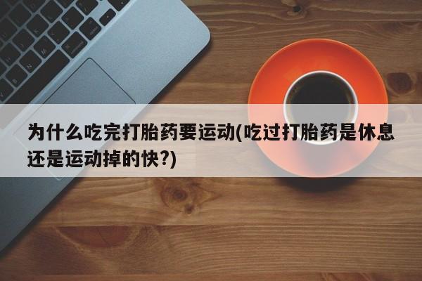 米非米索使用为什么吃完打胎药要运动(吃过打胎药是休息还是运动掉的快?)
