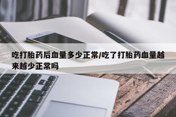 米非米索使用吃打胎药后血量多少正常/吃了打胎药血量越来越少正常吗