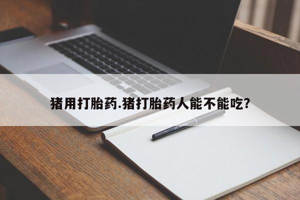 米非米索使用猪用打胎药.猪打胎药人能不能吃？
