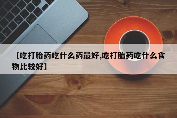 米非米索使用【吃打胎药吃什么药最好,吃打胎药吃什么食物比较好】